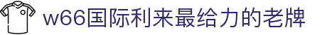 w66国际·利来(中国)最给力的老牌